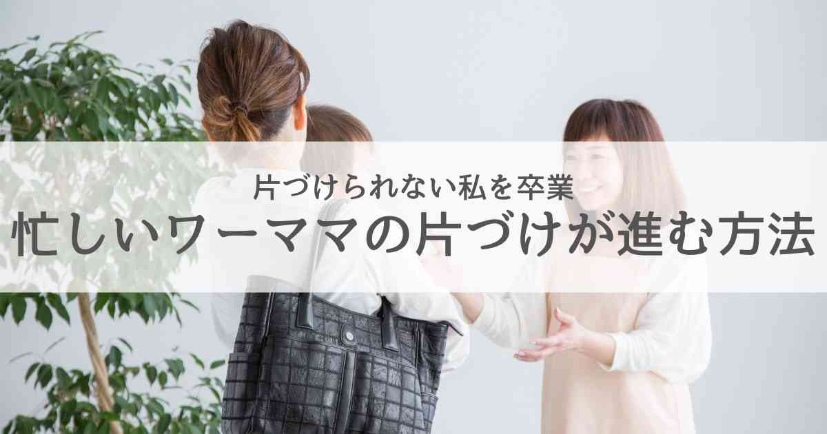 「片づけられない私」を卒業！ワーママが忙しくても片づけができる工夫5選
